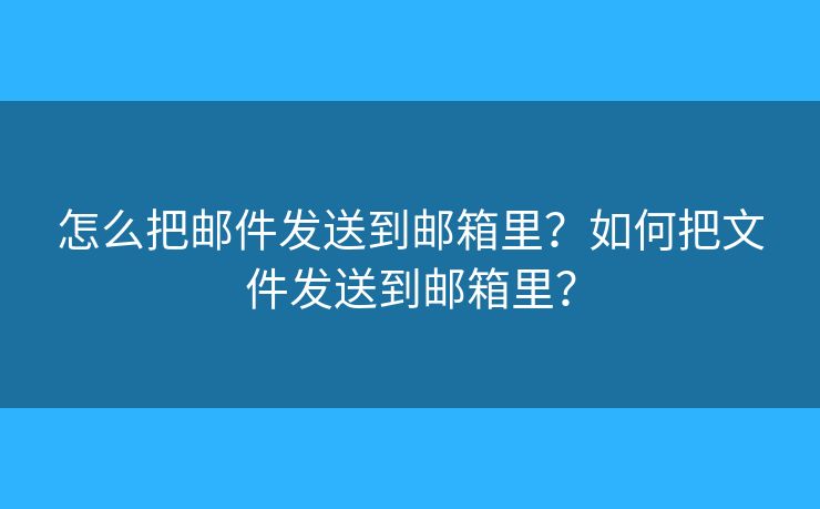 怎么把邮件发送到邮箱里?如何把文件发送到邮箱里? 怎么把邮件发送到邮箱里?如何把文件发送到邮箱里?