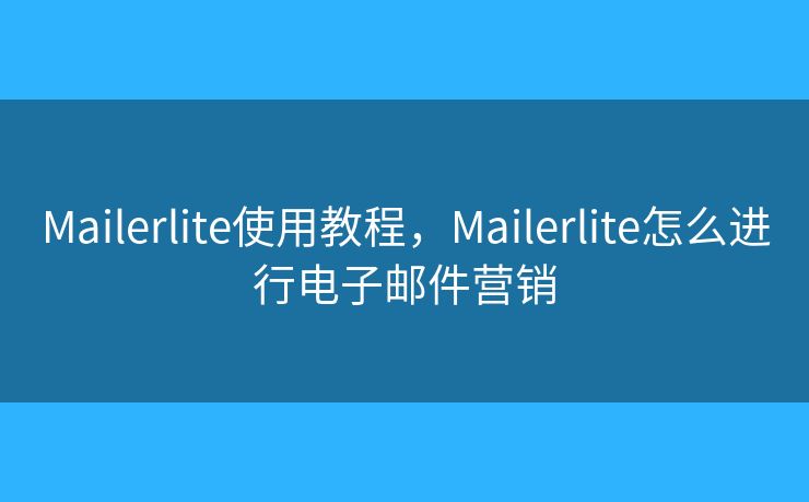 Mailerlite使用教程，Mailerlite怎么进行电子邮件营销