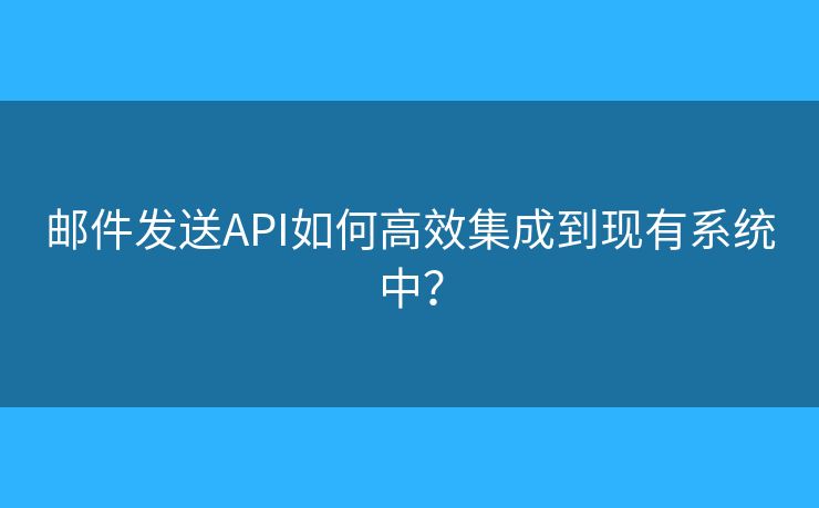 邮件发送API如何高效集成到现有系统中？