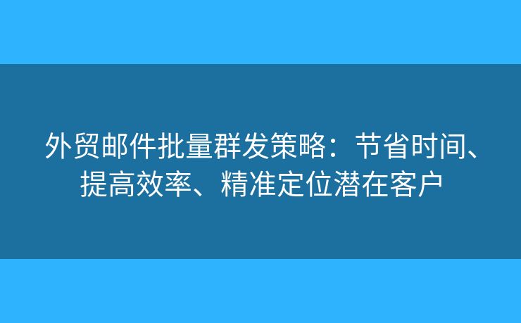 外贸邮件批量群发策略：节省时间、提高效率、精准定位潜在客户