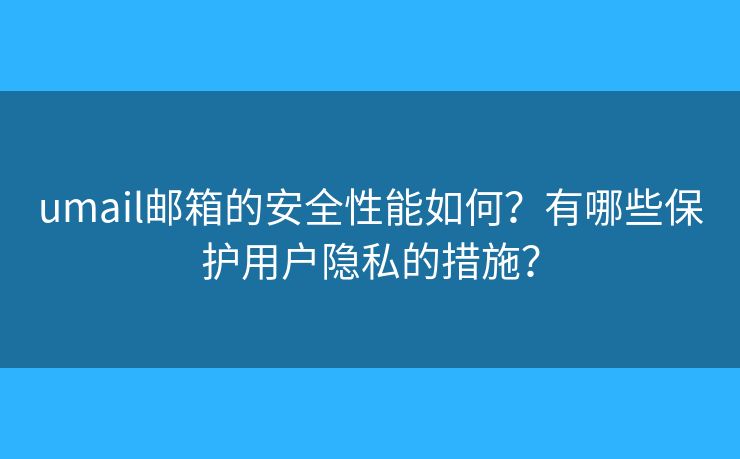 umail邮箱的安全性能如何？有哪些保护用户隐私的措施？