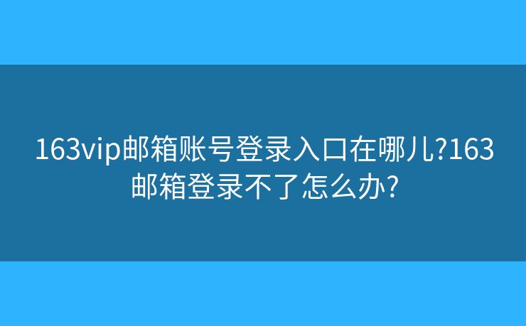 163vip邮箱账号登录入口在哪儿?163邮箱登录不了怎么办?