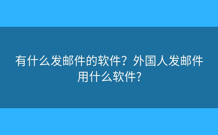 有什么发邮件的软件？外国人发邮件用什么软件?
