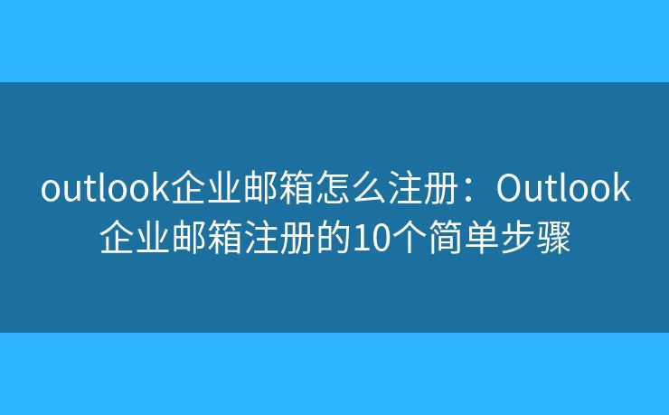 outlook企业邮箱怎么注册：Outlook企业邮箱注册的10个简单步骤