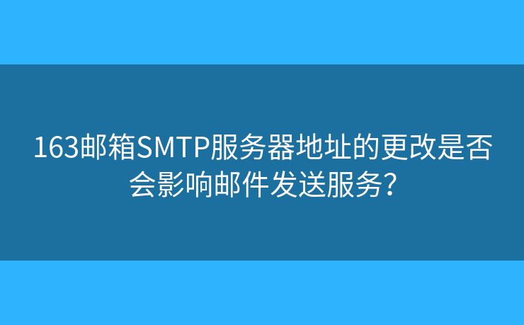 163邮箱SMTP服务器地址的更改是否会影响邮件发送服务？