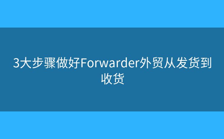 3大步骤做好Forwarder外贸从发货到收货