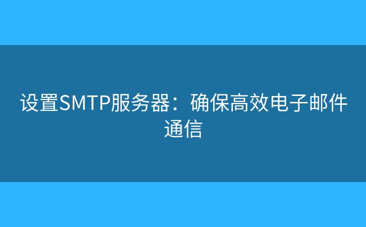 设置SMTP服务器:确保高效电子邮件通信 设置SMTP服务器:确保高效电子邮件通信