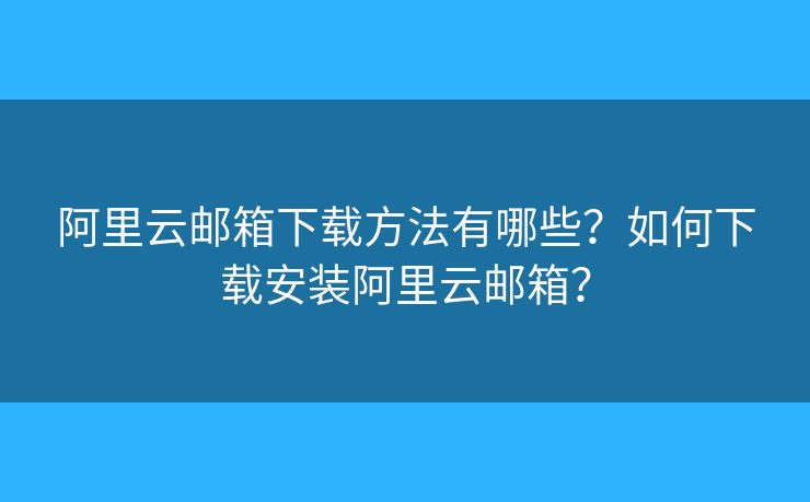 阿里云邮箱下载方法有哪些？如何下载安装阿里云邮箱？