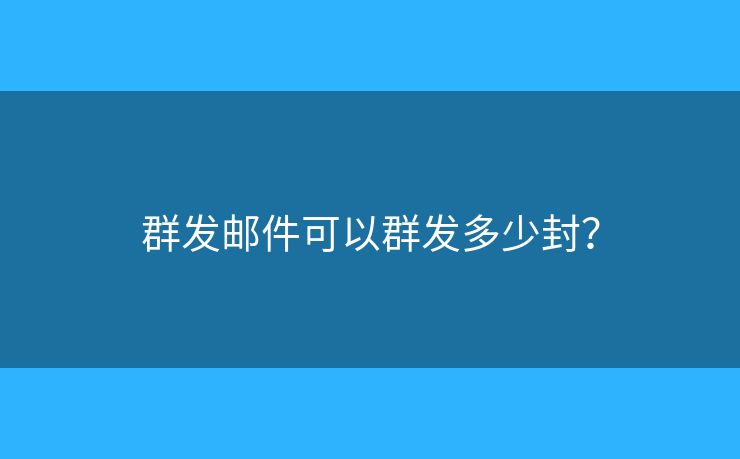 群发邮件可以群发多少封? 群发邮件可以群发多少封?