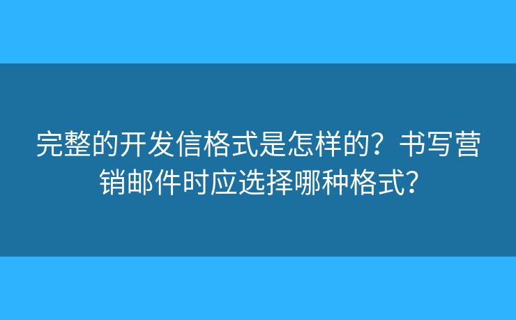 完整的开发信格式是怎样的？书写营销邮件时应选择哪种格式？