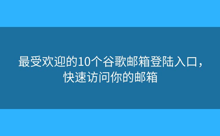 最受欢迎的10个谷歌邮箱登陆入口，快速访问你的邮箱