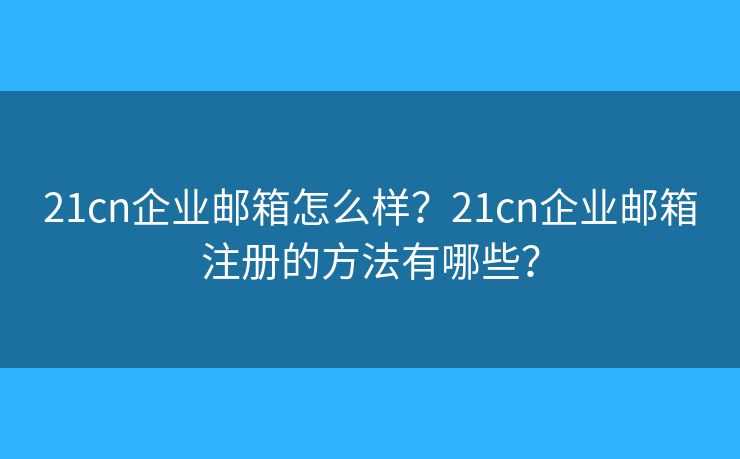 21cn企业邮箱怎么样？21cn企业邮箱注册的方法有哪些？