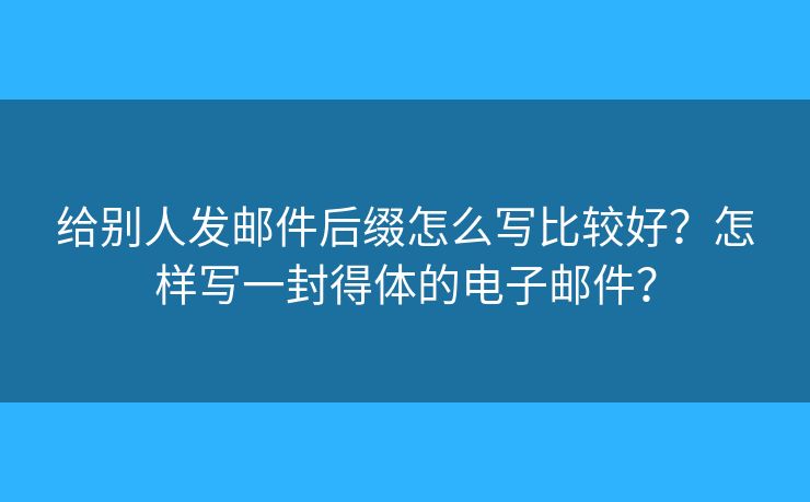 给别人发邮件后缀怎么写比较好？怎样写一封得体的电子邮件？