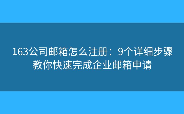 163公司邮箱怎么注册：9个详细步骤教你快速完成企业邮箱申请
