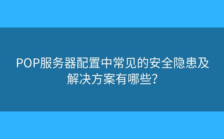 POP服务器配置中常见的安全隐患及解决方案有哪些？
