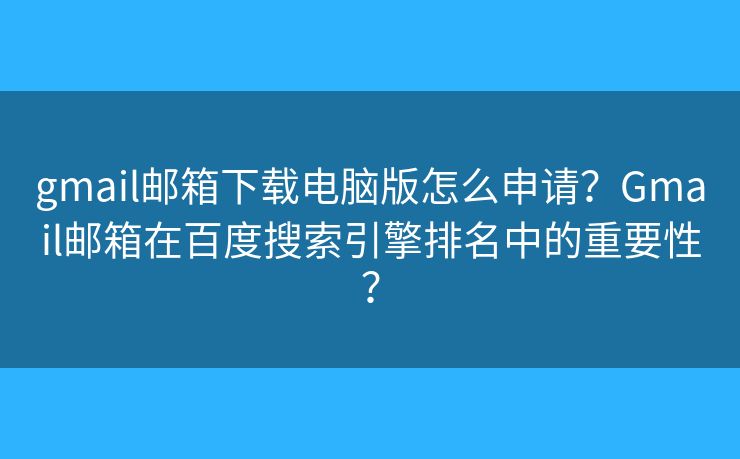 gmail邮箱下载电脑版怎么申请？Gmail邮箱在百度搜索引擎排名中的重要性？
