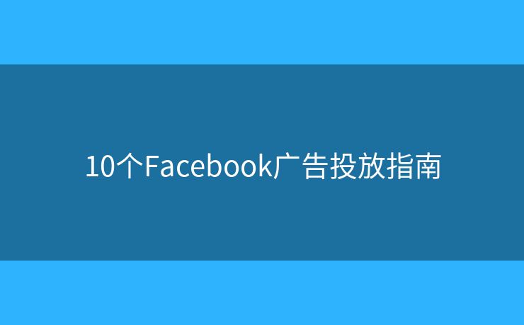 10个Facebook广告投放指南 10个Facebook广告投放指南