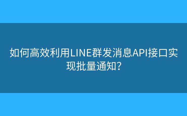 如何高效利用LINE群发消息API接口实现批量通知？