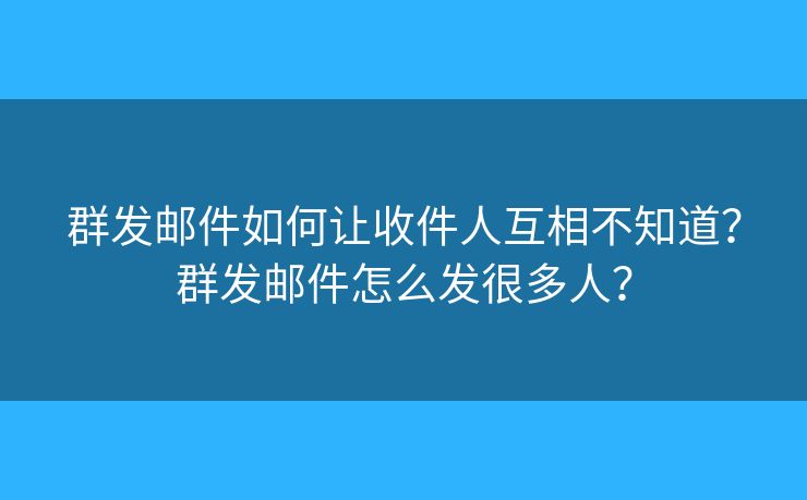 群发邮件如何让收件人互相不知道？群发邮件怎么发很多人？