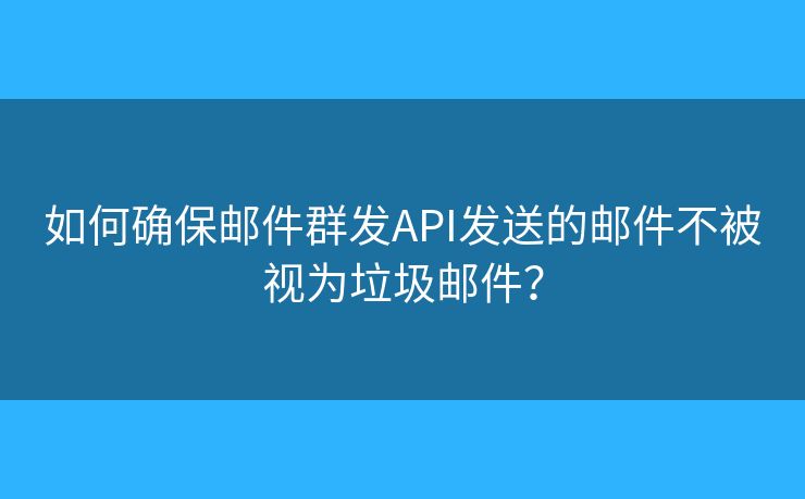如何确保邮件群发API发送的邮件不被视为垃圾邮件？