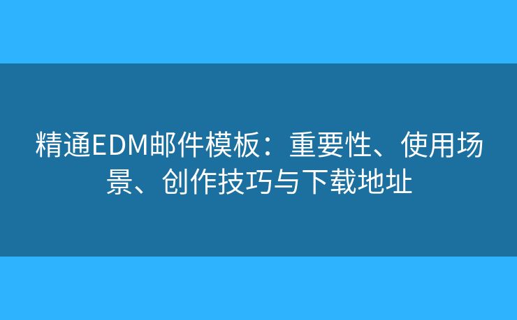 精通EDM邮件模板：重要性、使用场景、创作技巧与下载地址