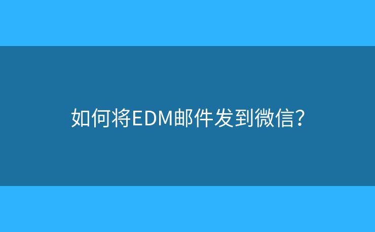 如何将EDM邮件发到微信？