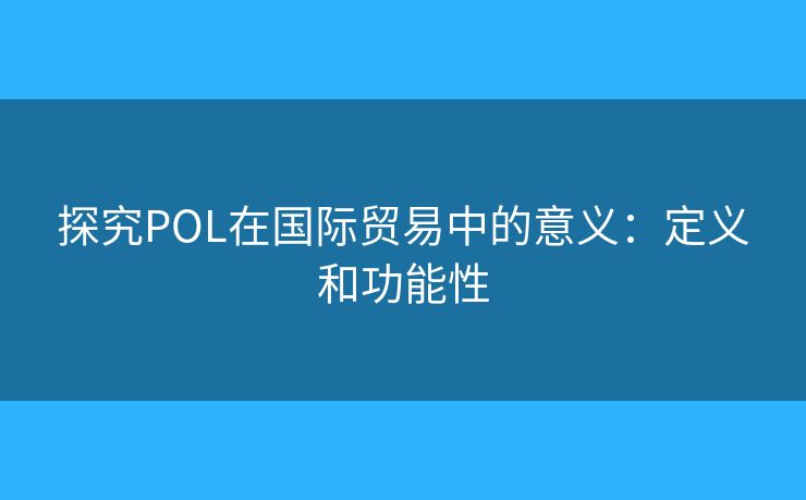 探究POL在国际贸易中的意义:定义和功能性 探究POL在国际贸易中的意义:定义和功能性