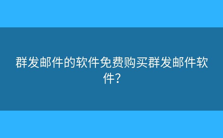 群发邮件的软件免费购买群发邮件软件？