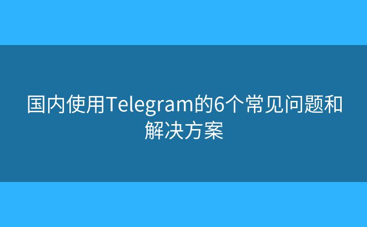 国内使用Telegram的6个常见问题和解决方案