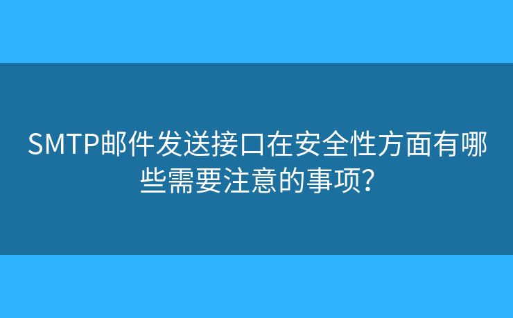 SMTP邮件发送接口在安全性方面有哪些需要注意的事项？