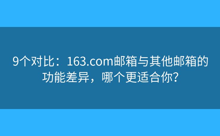 9个对比：163.com邮箱与其他邮箱的功能差异，哪个更适合你？