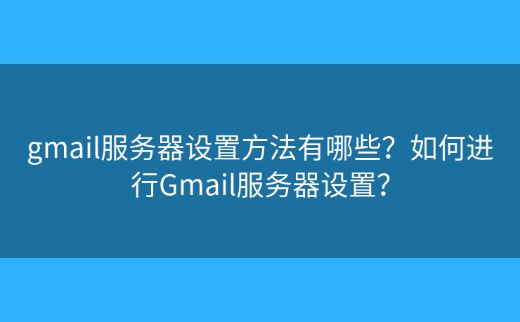 gmail服务器设置方法有哪些？如何进行Gmail服务器设置？