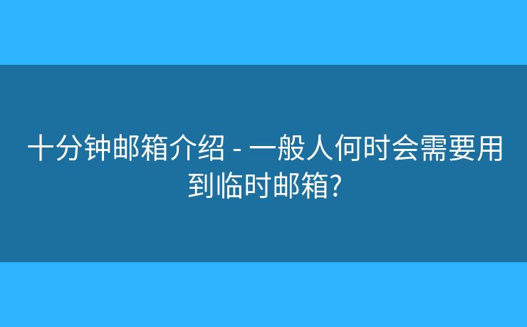十分钟邮箱介绍 - 一般人何时会需要用到临时邮箱?