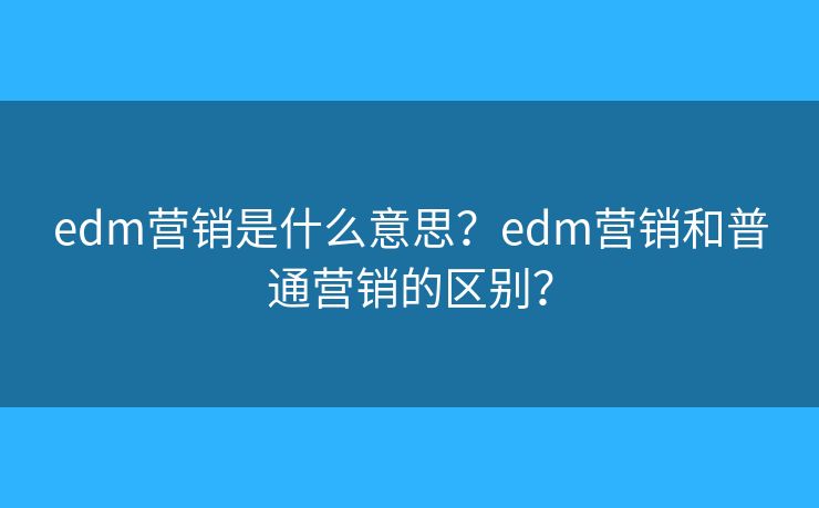 edm营销是什么意思？edm营销和普通营销的区别？