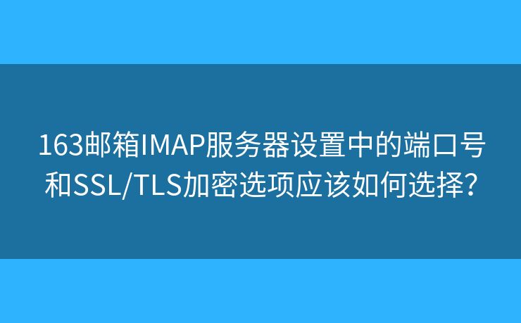 163邮箱IMAP服务器设置中的端口号和SSL/TLS加密选项应该如何选择？
