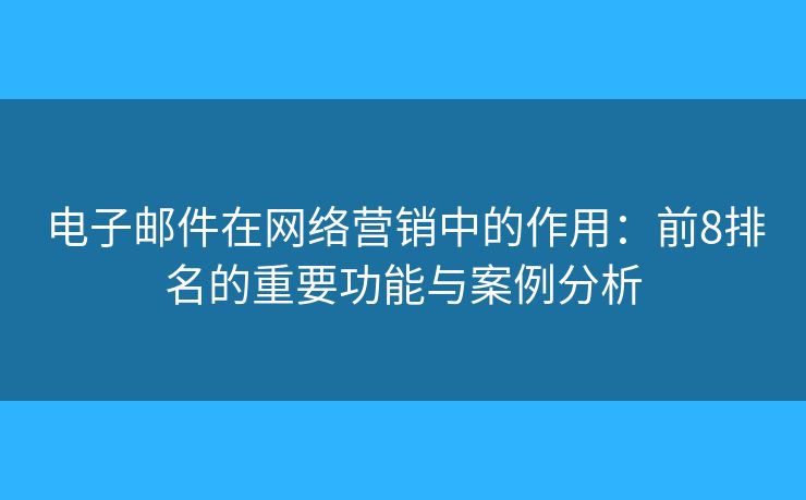 电子邮件在网络营销中的作用：前8排名的重要功能与案例分析