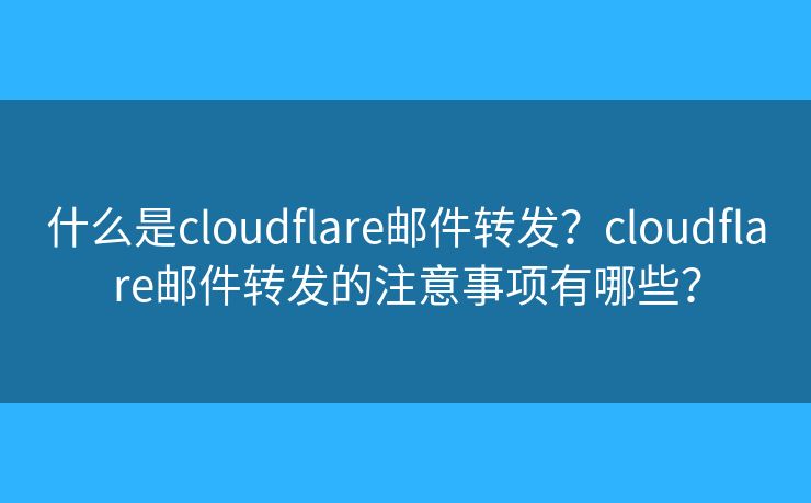 什么是cloudflare邮件转发？cloudflare邮件转发的注意事项有哪些？