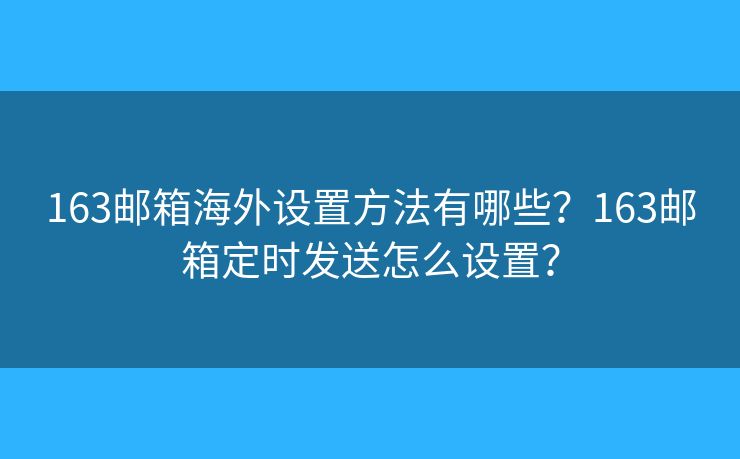 163邮箱海外设置方法有哪些？163邮箱定时发送怎么设置？