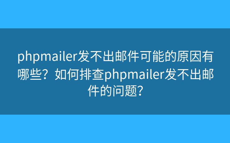 phpmailer发不出邮件可能的原因有哪些？如何排查phpmailer发不出邮件的问题？