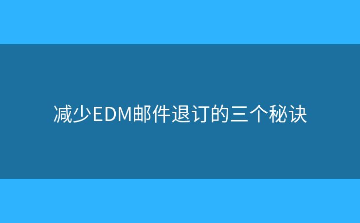 减少EDM邮件退订的三个秘诀