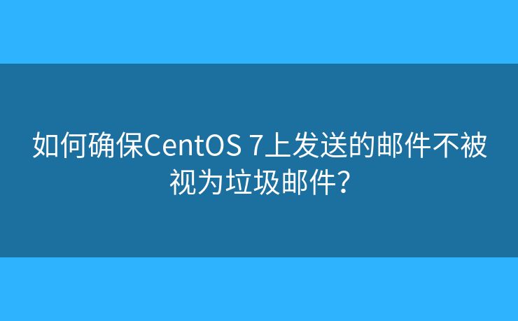 如何确保CentOS 7上发送的邮件不被视为垃圾邮件？