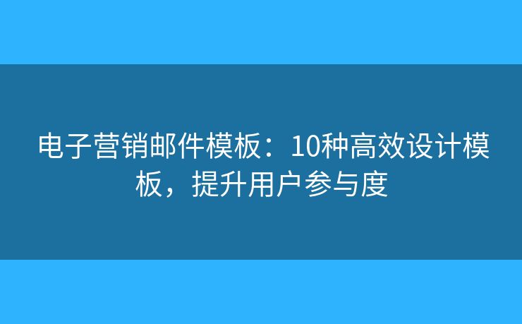 电子营销邮件模板：10种高效设计模板，提升用户参与度