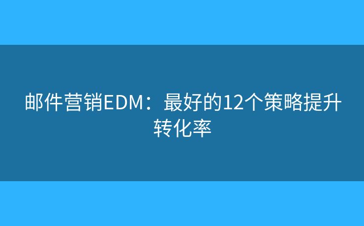 邮件营销EDM：最好的12个策略提升转化率