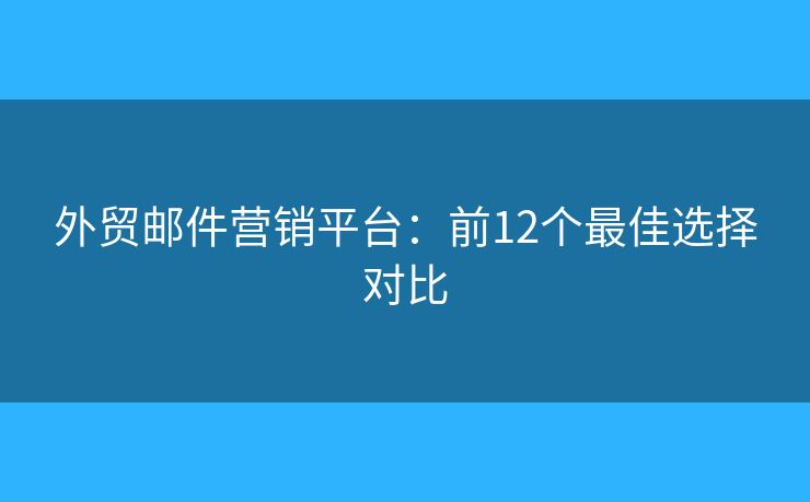外贸邮件营销平台：前12个最佳选择对比