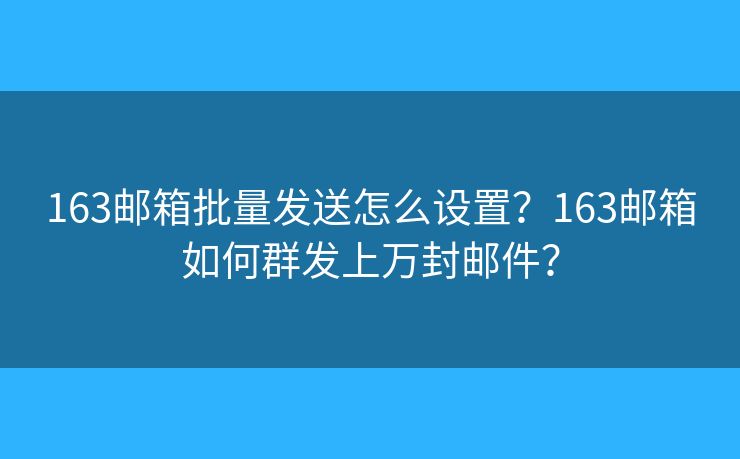 163邮箱批量发送怎么设置？163邮箱如何群发上万封邮件？