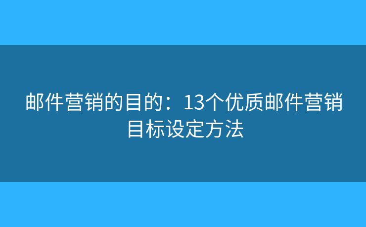 邮件营销的目的：13个优质邮件营销目标设定方法