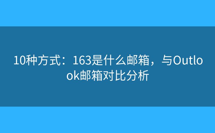 10种方式：163是什么邮箱，与Outlook邮箱对比分析