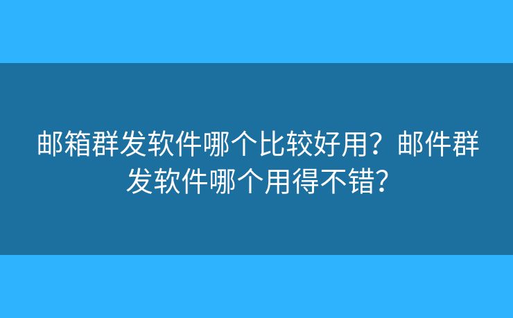 邮箱群发软件哪个比较好用？邮件群发软件哪个用得不错？