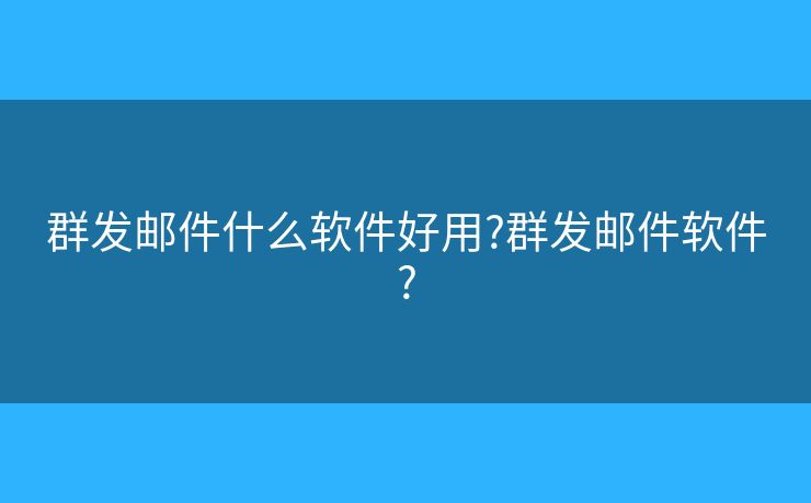 群发邮件什么软件好用?群发邮件软件?