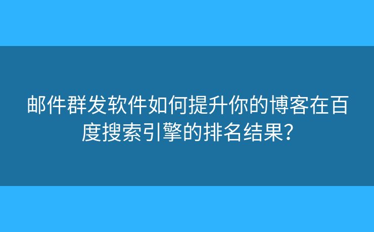 邮件群发软件如何提升你的博客在百度搜索引擎的排名结果？